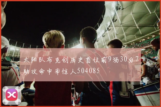 太阳队布克创历史首位前9场30分7助攻命中率惊人504085