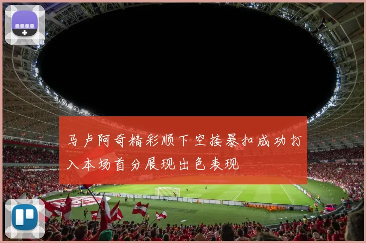 马卢阿奇精彩顺下空接暴扣成功打入本场首分展现出色表现