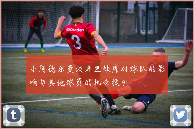 小阿德尔曼谈库里缺席对球队的影响与其他球员的机会提升