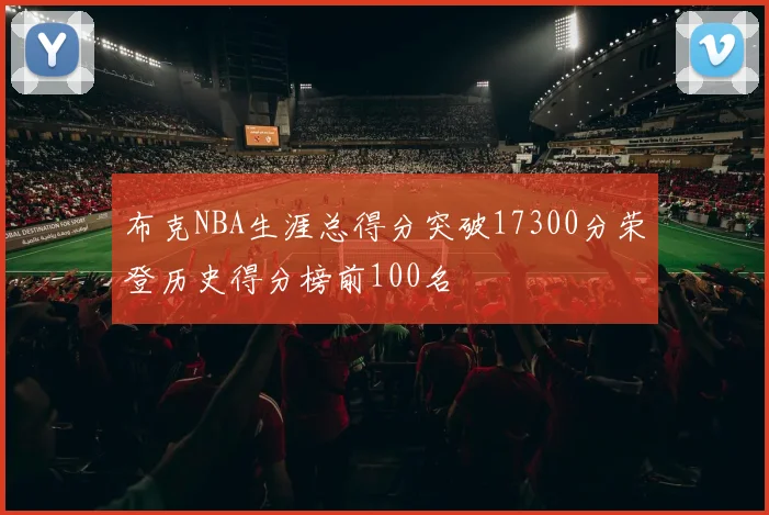 布克NBA生涯总得分突破17300分荣登历史得分榜前100名