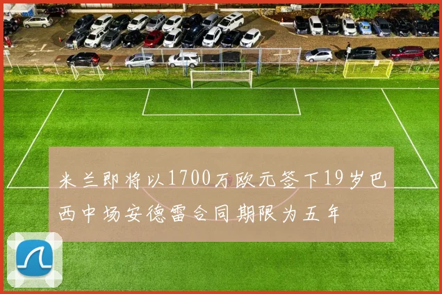米兰即将以1700万欧元签下19岁巴西中场安德雷合同期限为五年