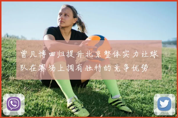 曾凡博回归提升北京整体实力让球队在赛场上拥有独特的竞争优势