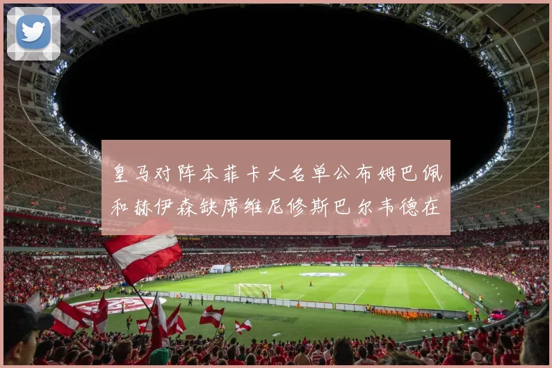 皇马对阵本菲卡大名单公布姆巴佩和赫伊森缺席维尼修斯巴尔韦德在列