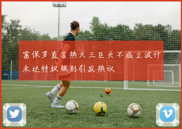 富保罗直言热火三巨头不成立波什未达特权级别引发热议