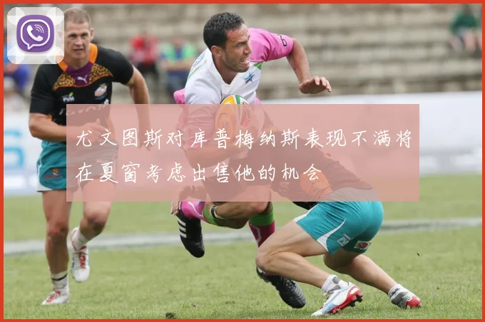 尤文图斯对库普梅纳斯表现不满将在夏窗考虑出售他的机会