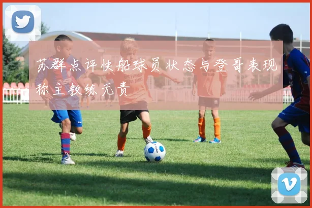苏群点评快船球员状态与登哥表现称主教练无责