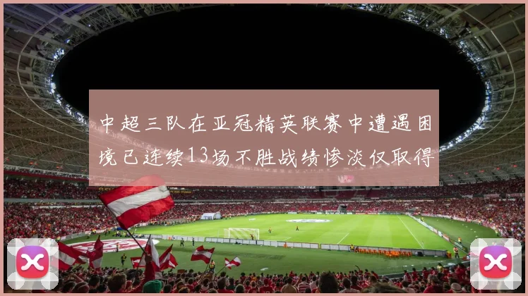 中超三队在亚冠精英联赛中遭遇困境已连续13场不胜战绩惨淡仅取得5平8负