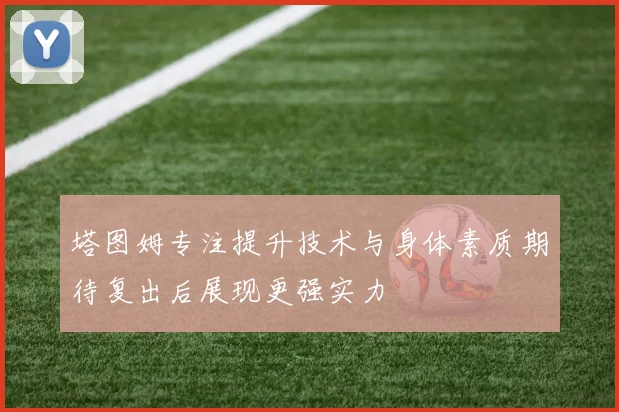塔图姆专注提升技术与身体素质期待复出后展现更强实力