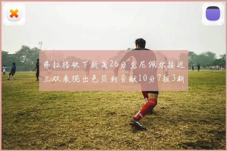弗拉格砍下新高26分克尼佩尔接近三双表现出色贝利贡献10分7板3断