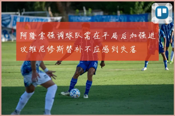 阿隆索强调球队需在平局后加强进攻维尼修斯替补不应感到失落