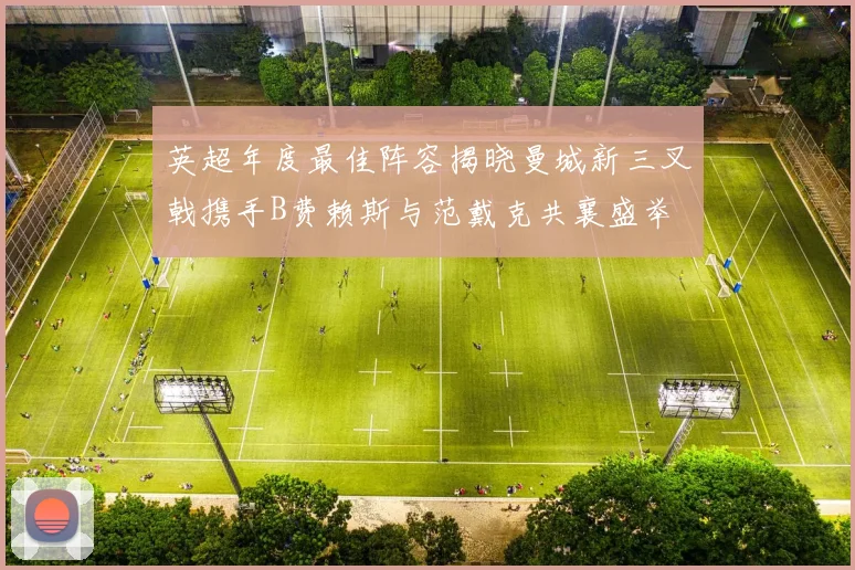 英超年度最佳阵容揭晓曼城新三叉戟携手B费赖斯与范戴克共襄盛举