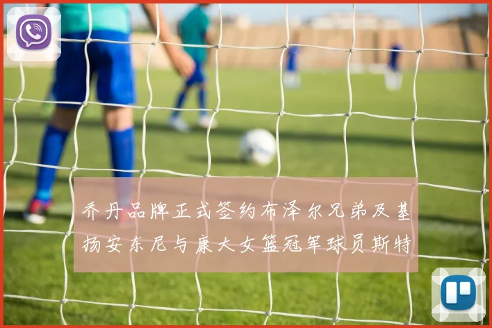 乔丹品牌正式签约布泽尔兄弟及基扬安东尼与康大女篮冠军球员斯特朗