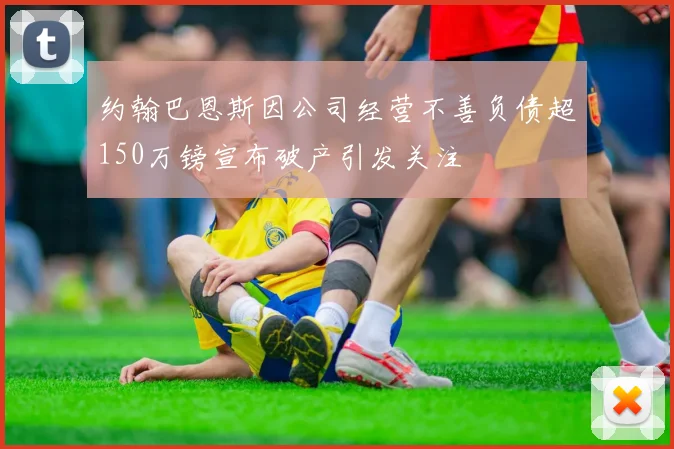 约翰巴恩斯因公司经营不善负债超150万镑宣布破产引发关注