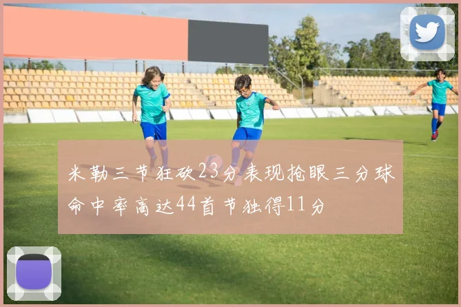 米勒三节狂砍23分表现抢眼三分球命中率高达44首节独得11分
