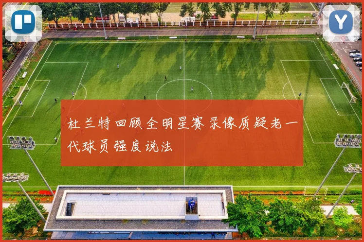杜兰特回顾全明星赛录像质疑老一代球员强度说法