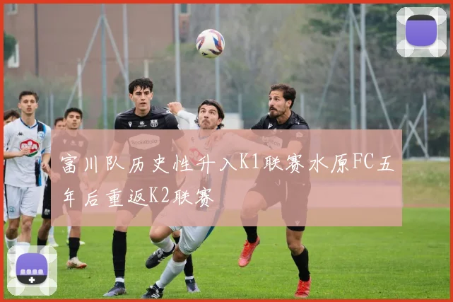富川队历史性升入K1联赛水原FC五年后重返K2联赛