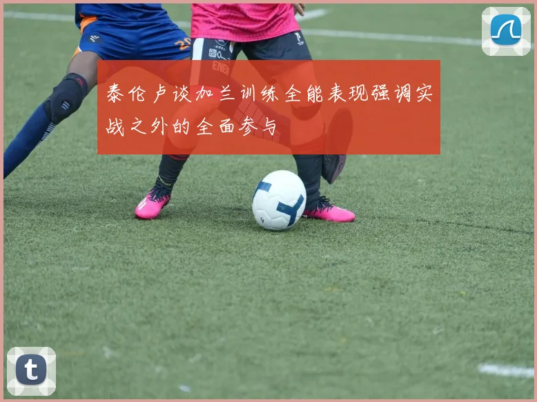 泰伦卢谈加兰训练全能表现强调实战之外的全面参与
