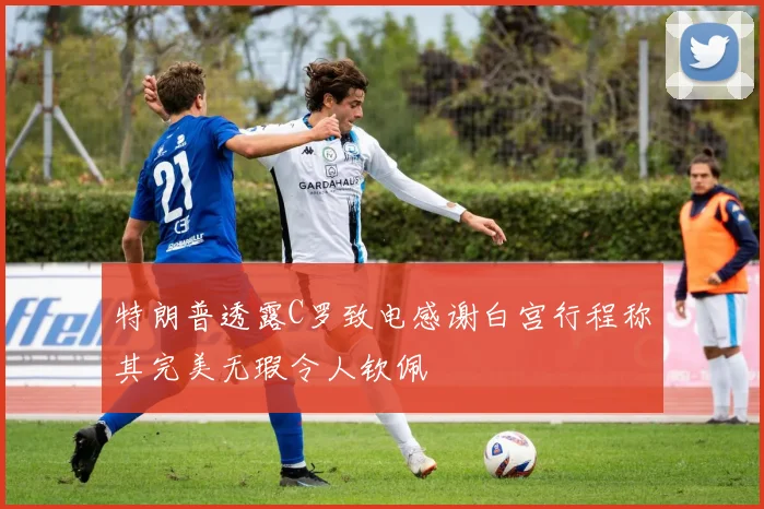 特朗普透露C罗致电感谢白宫行程称其完美无瑕令人钦佩