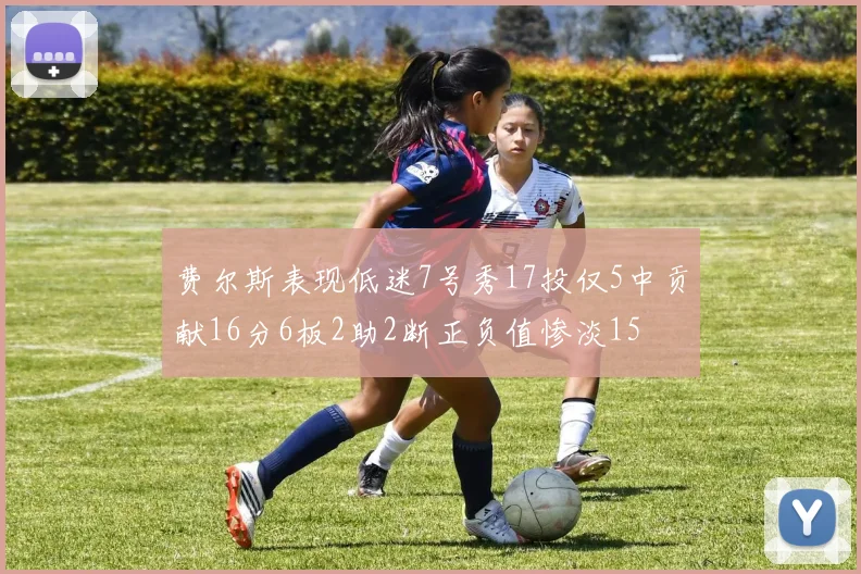 费尔斯表现低迷7号秀17投仅5中贡献16分6板2助2断正负值惨淡15