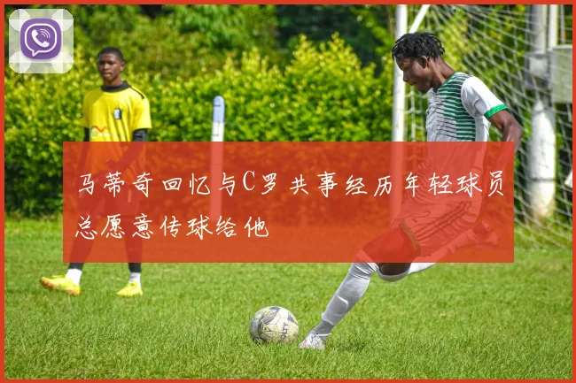 马蒂奇回忆与C罗共事经历年轻球员总愿意传球给他