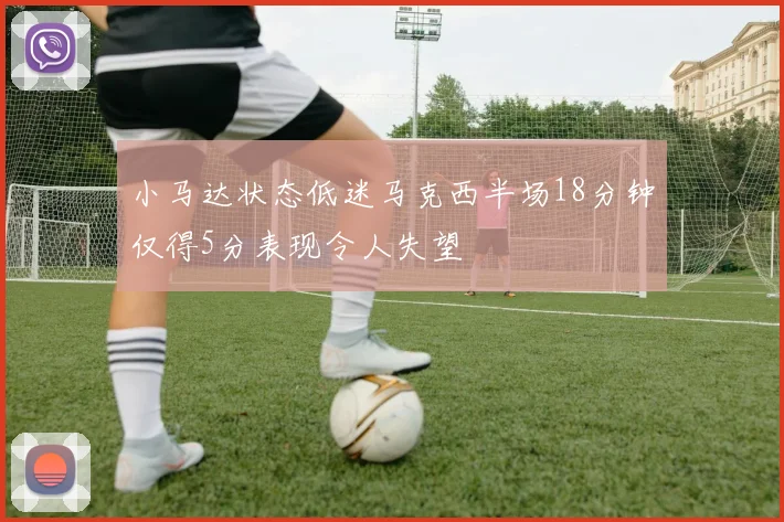 小马达状态低迷马克西半场18分钟仅得5分表现令人失望
