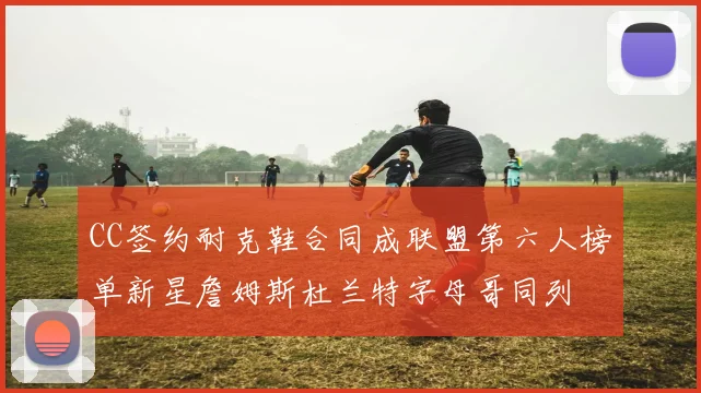 CC签约耐克鞋合同成联盟第六人榜单新星詹姆斯杜兰特字母哥同列