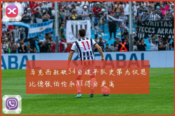 马克西狂砍54分追平队史第九仅恩比德张伯伦和AI得分更高