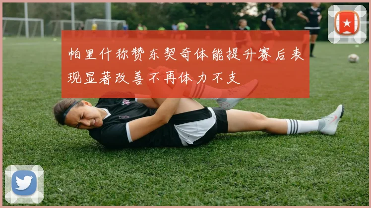 帕里什称赞东契奇体能提升赛后表现显著改善不再体力不支