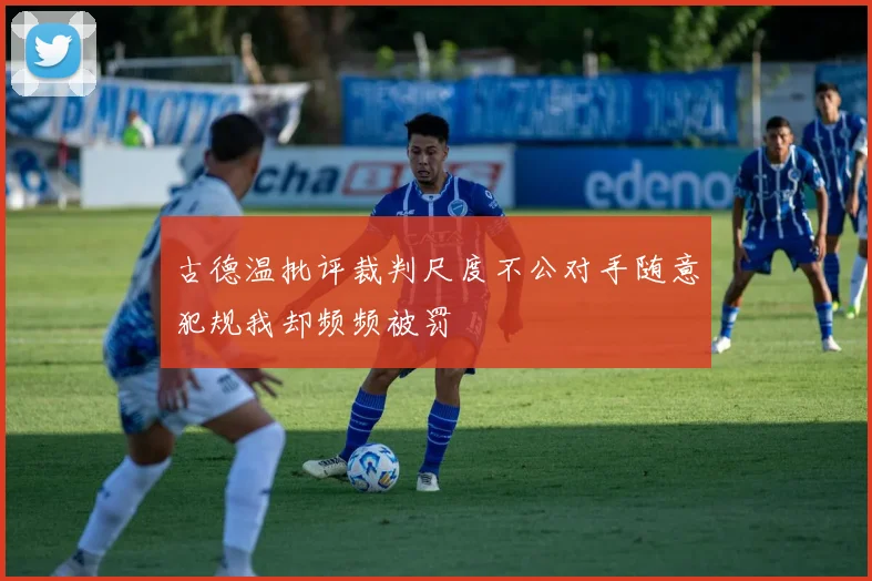 古德温批评裁判尺度不公对手随意犯规我却频频被罚