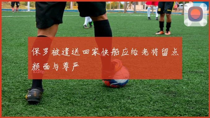 保罗被遣送回家快船应给老将留点颜面与尊严