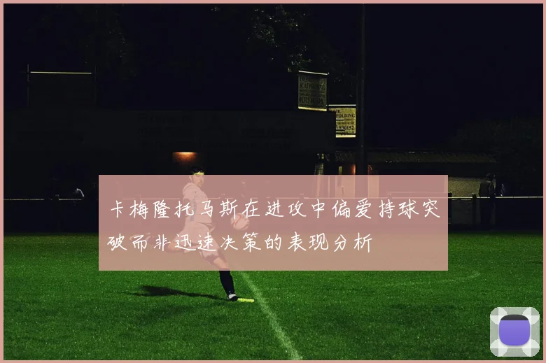 卡梅隆托马斯在进攻中偏爱持球突破而非迅速决策的表现分析