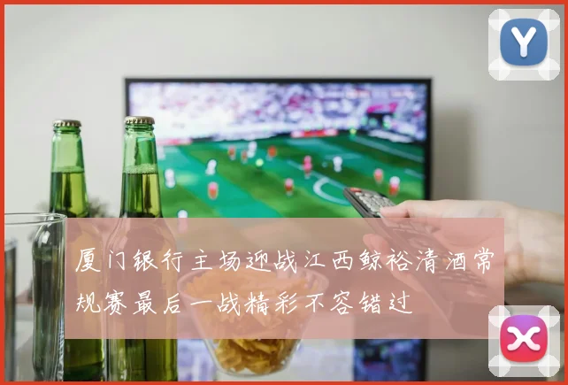 厦门银行主场迎战江西鲸裕清酒常规赛最后一战精彩不容错过