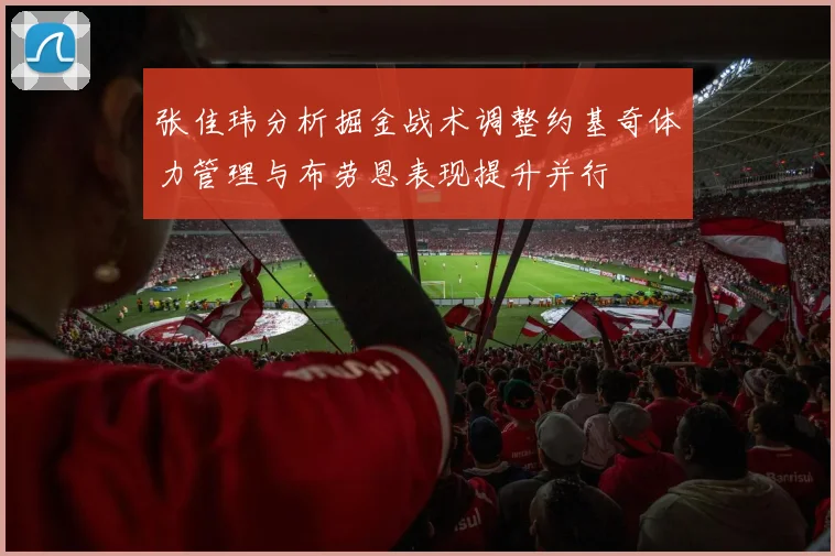 张佳玮分析掘金战术调整约基奇体力管理与布劳恩表现提升并行