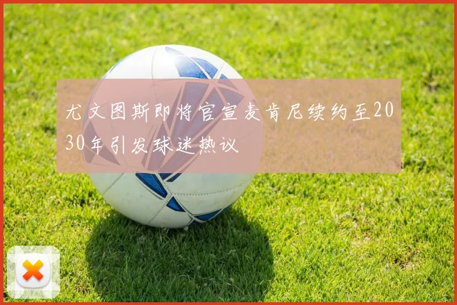 尤文图斯即将官宣麦肯尼续约至2030年引发球迷热议