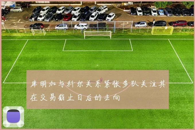 库明加与科尔关系紧张多队关注其在交易截止日后的去向