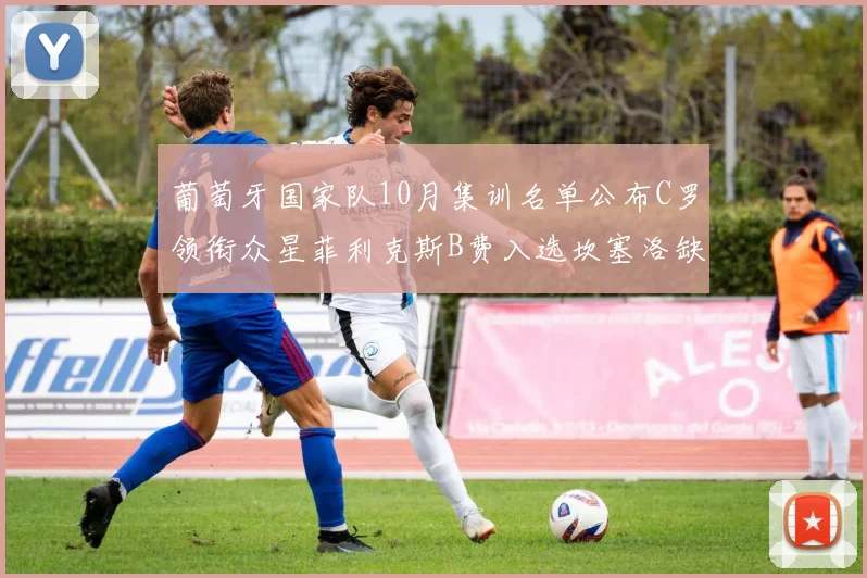 葡萄牙国家队10月集训名单公布C罗领衔众星菲利克斯B费入选坎塞洛缺席