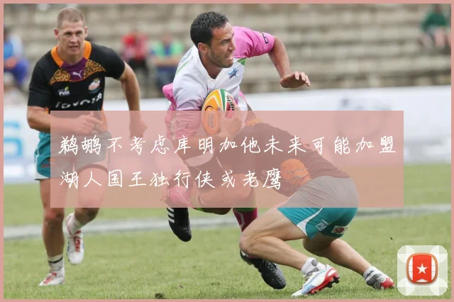 鹈鹕不考虑库明加他未来可能加盟湖人国王独行侠或老鹰