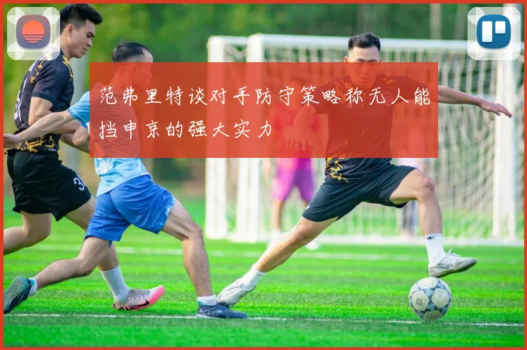 范弗里特谈对手防守策略称无人能挡申京的强大实力