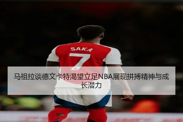 马祖拉谈德文卡特渴望立足NBA展现拼搏精神与成长潜力 | SabaSports